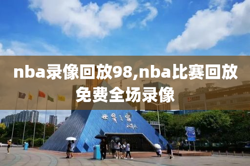 nba录像回放98,nba比赛回放免费全场录像